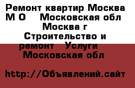 Ремонт квартир Москва М/О. - Московская обл., Москва г. Строительство и ремонт » Услуги   . Московская обл.